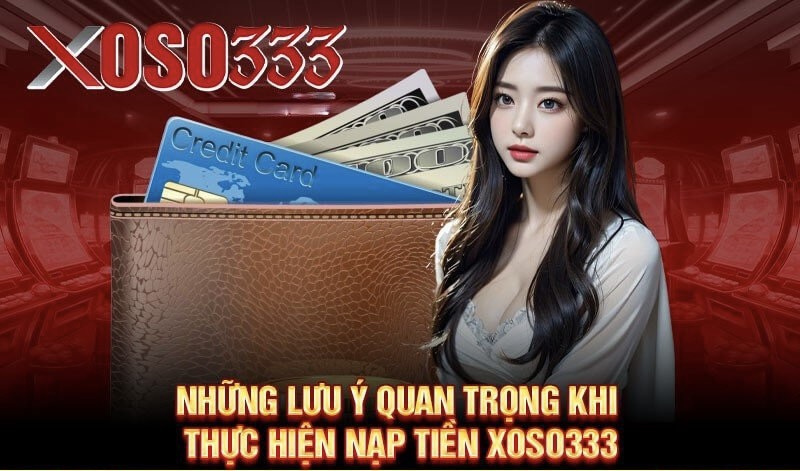 Những lưu ý quan trọng khi thực hiện Nạp tiền Xoso333